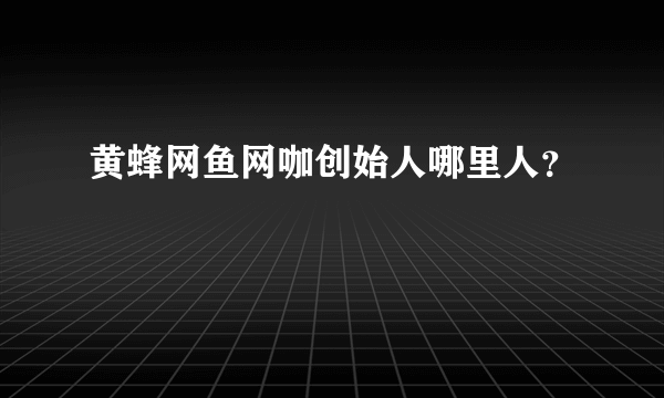 黄蜂网鱼网咖创始人哪里人？