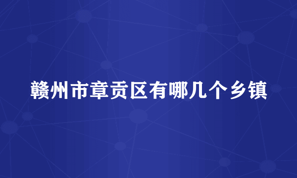 赣州市章贡区有哪几个乡镇