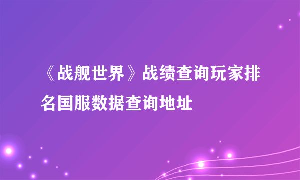 《战舰世界》战绩查询玩家排名国服数据查询地址