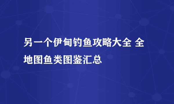 另一个伊甸钓鱼攻略大全 全地图鱼类图鉴汇总