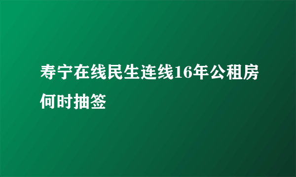 寿宁在线民生连线16年公租房何时抽签