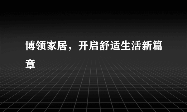 博领家居，开启舒适生活新篇章