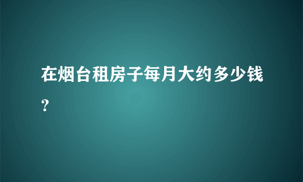 在烟台租房子每月大约多少钱？