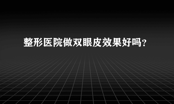 整形医院做双眼皮效果好吗？