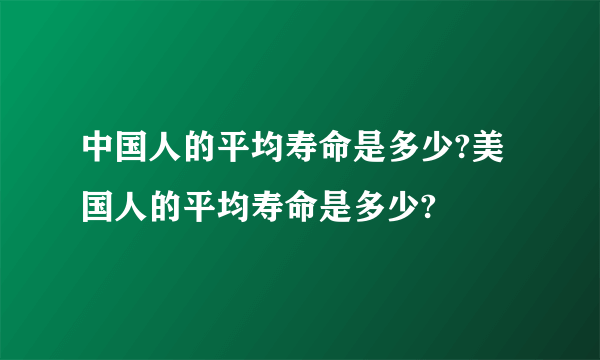 中国人的平均寿命是多少?美国人的平均寿命是多少?