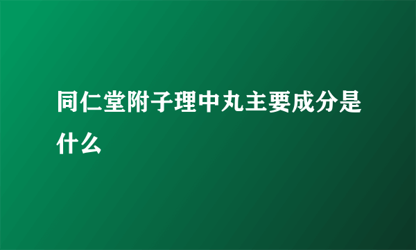 同仁堂附子理中丸主要成分是什么