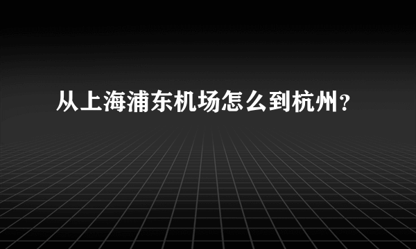 从上海浦东机场怎么到杭州？