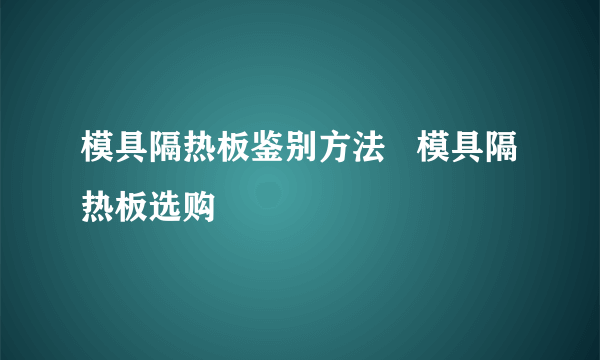 模具隔热板鉴别方法   模具隔热板选购