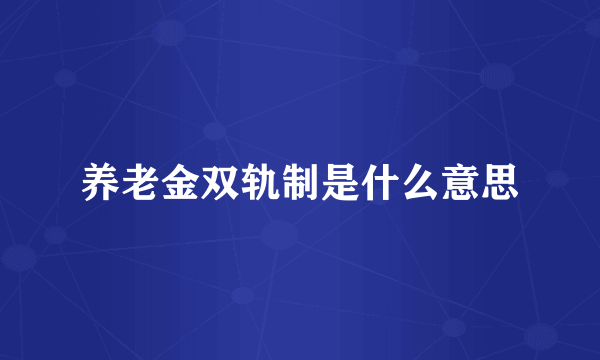 养老金双轨制是什么意思