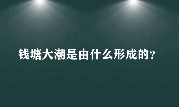 钱塘大潮是由什么形成的？