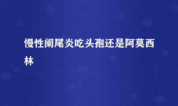 慢性阑尾炎吃头孢还是阿莫西林