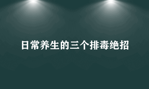日常养生的三个排毒绝招
