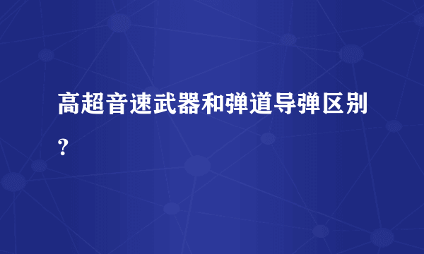 高超音速武器和弹道导弹区别？