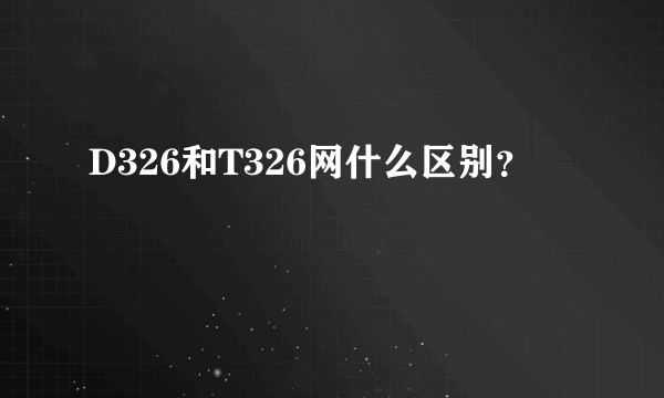 D326和T326网什么区别？
