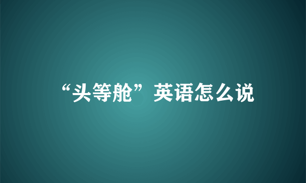 “头等舱”英语怎么说