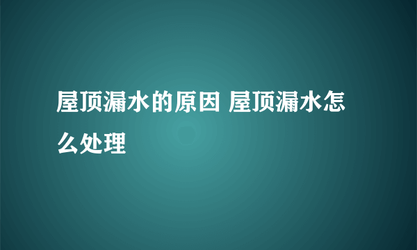 屋顶漏水的原因 屋顶漏水怎么处理