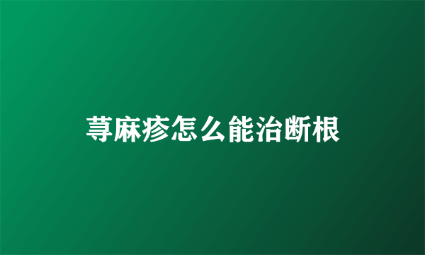 荨麻疹怎么能治断根