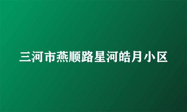 三河市燕顺路星河皓月小区
