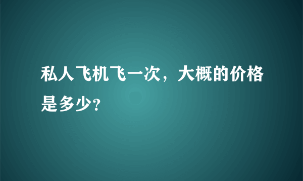 私人飞机飞一次，大概的价格是多少？