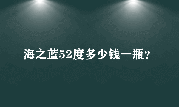 海之蓝52度多少钱一瓶？