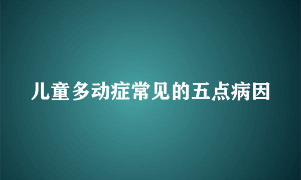 儿童多动症常见的五点病因