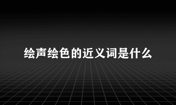绘声绘色的近义词是什么