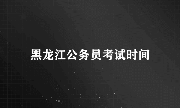 黑龙江公务员考试时间