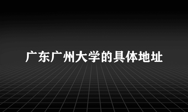 广东广州大学的具体地址