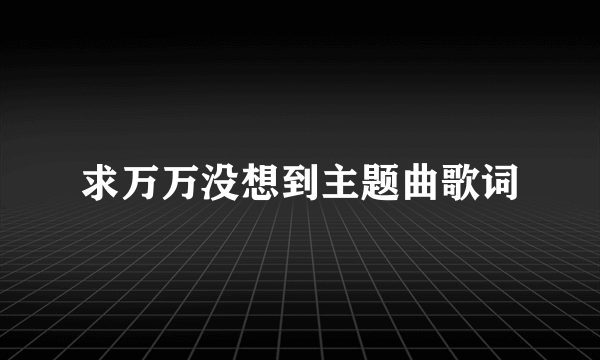 求万万没想到主题曲歌词