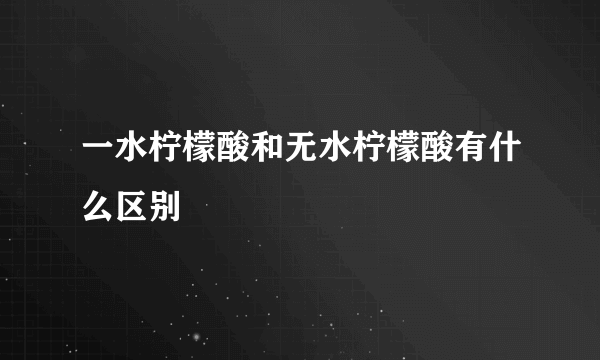 一水柠檬酸和无水柠檬酸有什么区别