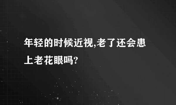 年轻的时候近视,老了还会患上老花眼吗?