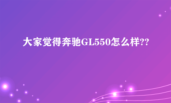 大家觉得奔驰GL550怎么样??