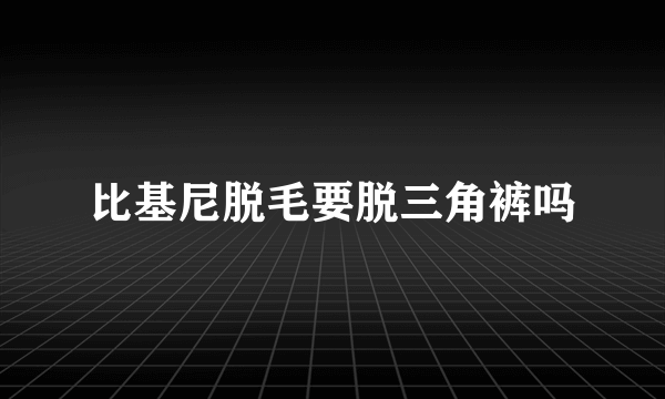 比基尼脱毛要脱三角裤吗