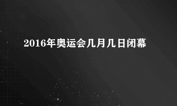 2016年奥运会几月几日闭幕