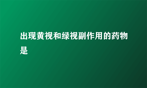 出现黄视和绿视副作用的药物是
