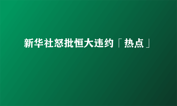 新华社怒批恒大违约「热点」