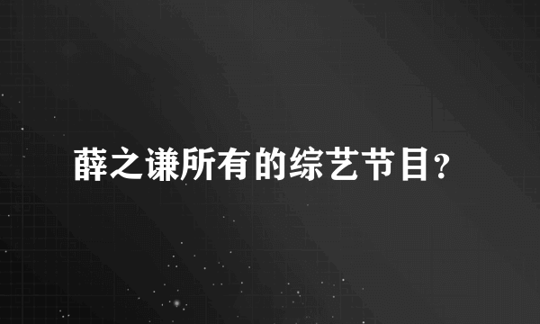 薛之谦所有的综艺节目？