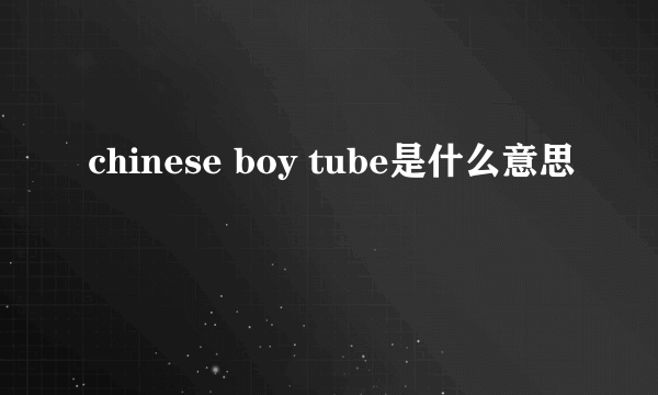 chinese boy tube是什么意思