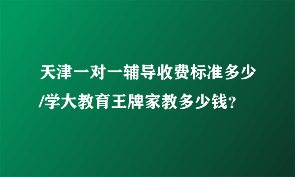 天津一对一辅导收费标准多少/学大教育王牌家教多少钱？