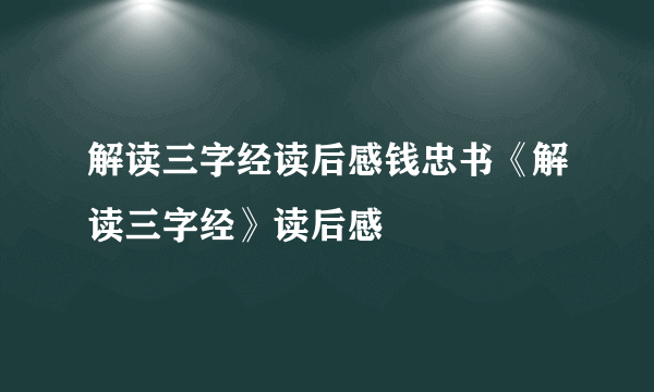 解读三字经读后感钱忠书《解读三字经》读后感