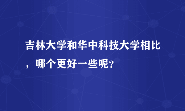 吉林大学和华中科技大学相比，哪个更好一些呢？