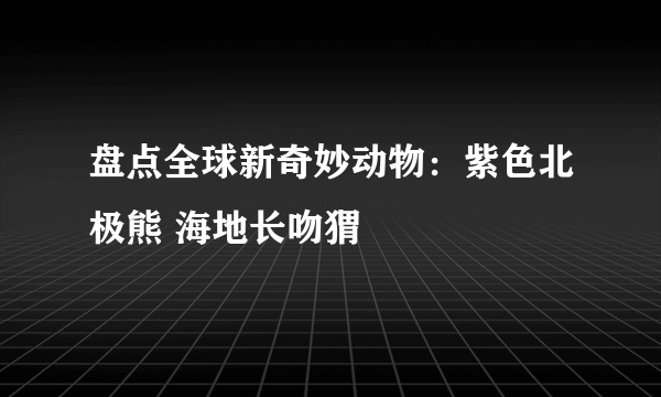 盘点全球新奇妙动物：紫色北极熊 海地长吻猬