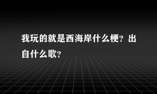 我玩的就是西海岸什么梗？出自什么歌？