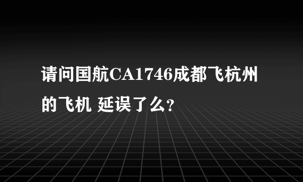 请问国航CA1746成都飞杭州的飞机 延误了么？