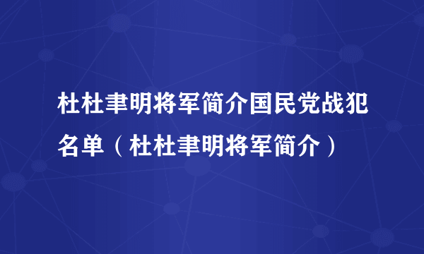 杜杜聿明将军简介国民党战犯名单（杜杜聿明将军简介）