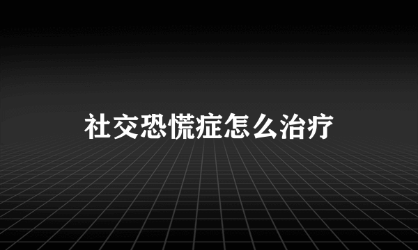 社交恐慌症怎么治疗