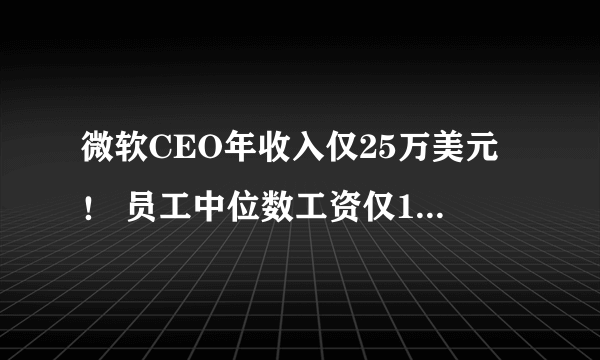 微软CEO年收入仅25万美元！ 员工中位数工资仅19万美元！相差250倍