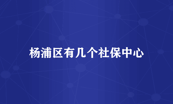 杨浦区有几个社保中心
