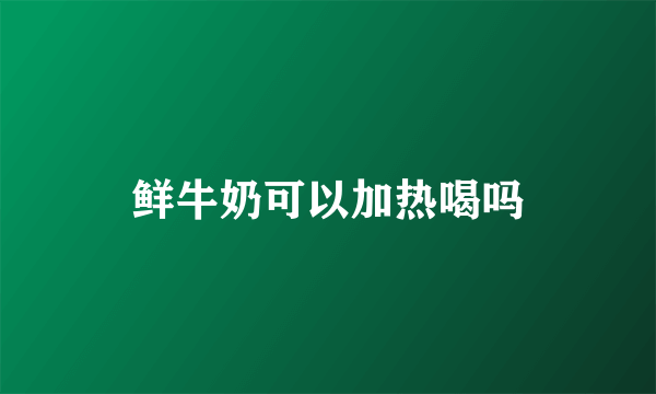 鲜牛奶可以加热喝吗