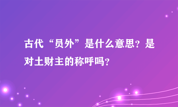 古代“员外”是什么意思？是对土财主的称呼吗？